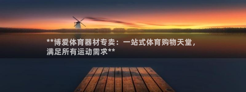 星欧娱乐平台怎么样啊可靠吗：**博爱体育器材专卖：一