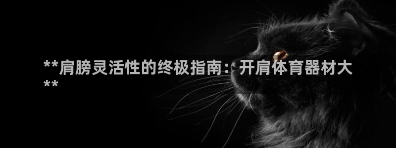 星欧娱乐最建议买的三个产品是什么呢：**肩膀灵活性的终极指南