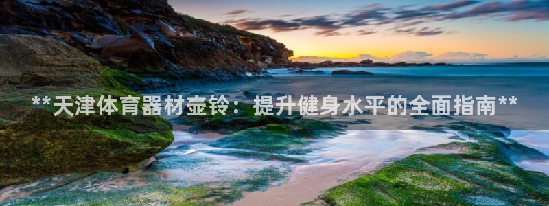 星奥娱乐集团怎么样：**天津体育器材壶铃：提升健身水