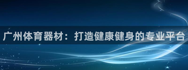 星欧娱乐方7O777：广州体育器材：打造健康健身的专业平台
