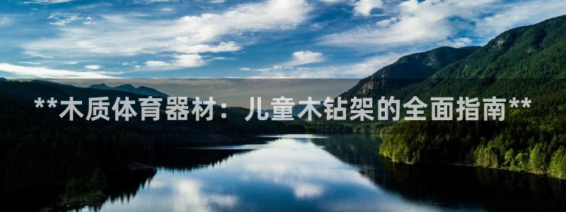 星欧娱乐是正规平台吗知乎推荐：**木质体育器材：儿童木钻架的