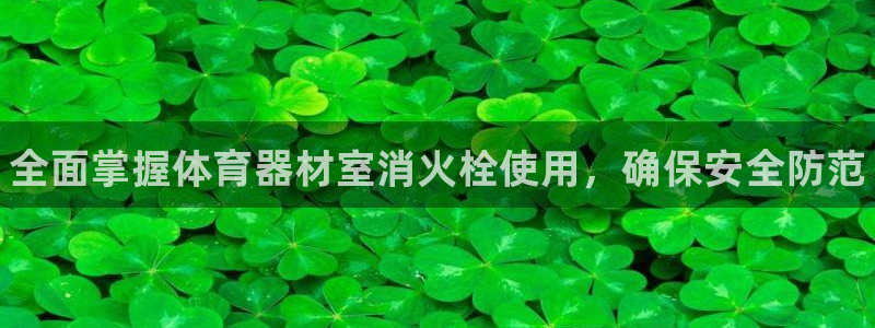 星奥娱乐怎么样：全面掌握体育器材室消火栓使用，确保安全防范