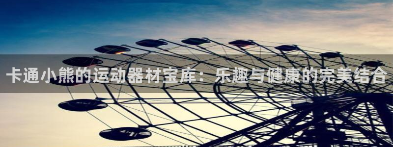 星欧娱乐最建议买的三个游戏是什么：卡通小熊的运动器材宝库：乐 