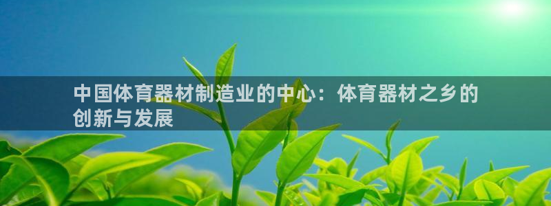 星欧娱乐平台怎么样知乎推荐：中国体育器材制造业的中心：体育器