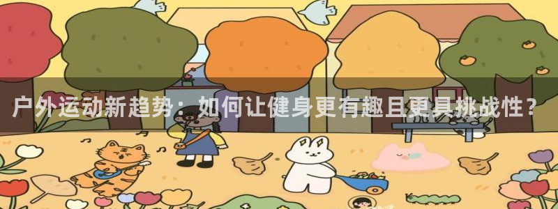 星欧娱乐官方客服联系方式查询：户外运动新趋势：如何让健身更有